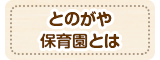 とのがや保育園とは